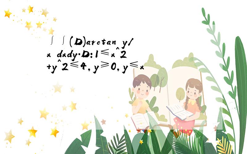 ∫∫(D)arctan y/x dxdy.D:1≤x^2+y^2≤4,y≥0,y≤x