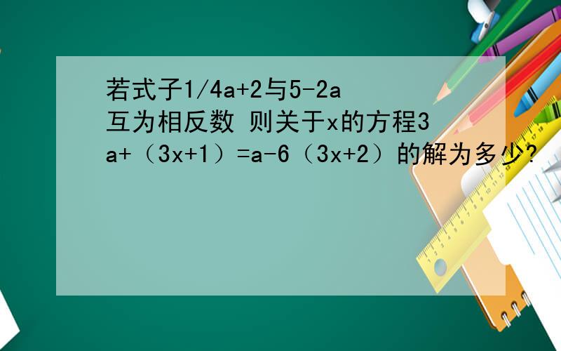 若式子1/4a+2与5-2a互为相反数 则关于x的方程3a+（3x+1）=a-6（3x+2）的解为多少?