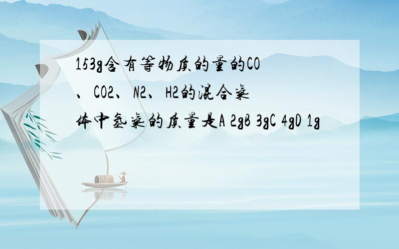 153g含有等物质的量的CO、CO2、N2、H2的混合气体中氢气的质量是A 2gB 3gC 4gD 1g