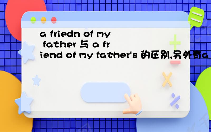 a friedn of my father 与 a friend of my father's 的区别,另外有a friedn of my father这种说法吗?