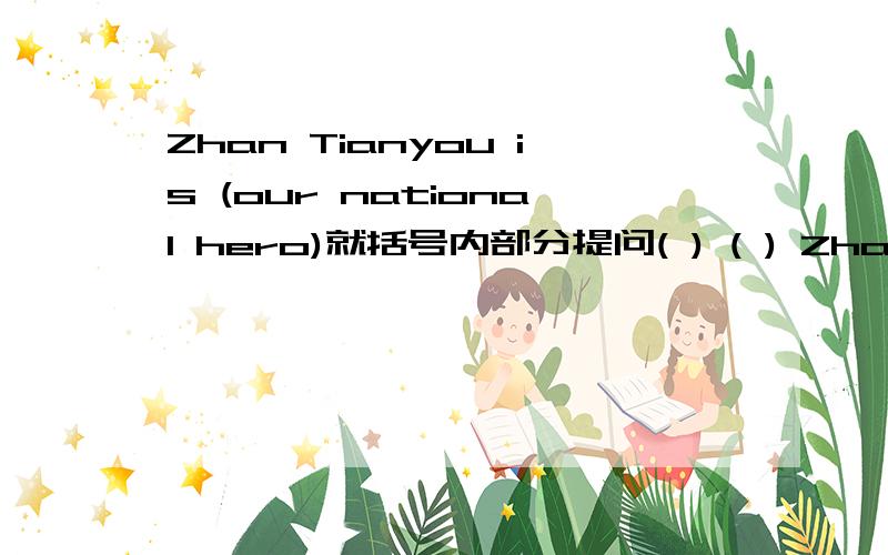 Zhan Tianyou is (our national hero)就括号内部分提问( ) ( ) Zhan Tianyou.