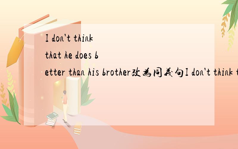 I don't think that he does better than his brother改为同义句I don't think that he does____ ____ ____his brother.