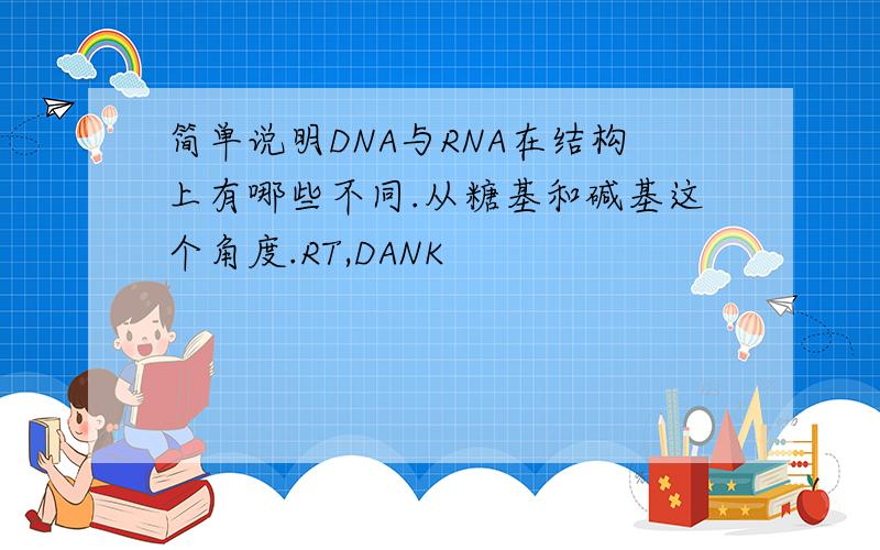 简单说明DNA与RNA在结构上有哪些不同.从糖基和碱基这个角度.RT,DANK