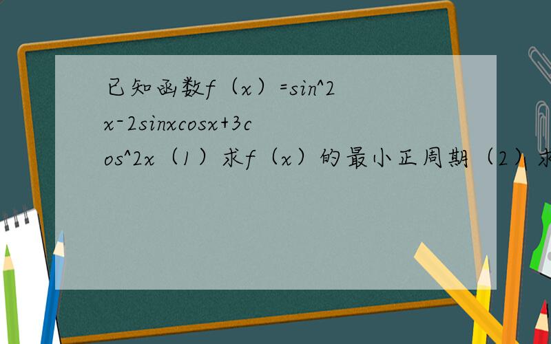 已知函数f（x）=sin^2x-2sinxcosx+3cos^2x（1）求f（x）的最小正周期（2）求f（x）的最大值和最小值,以及取得最大值时x的值