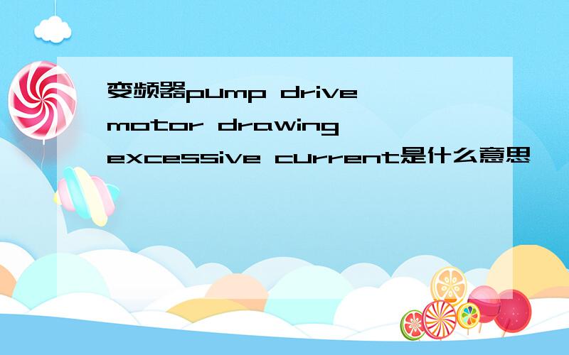 变频器pump drive motor drawing excessive current是什么意思