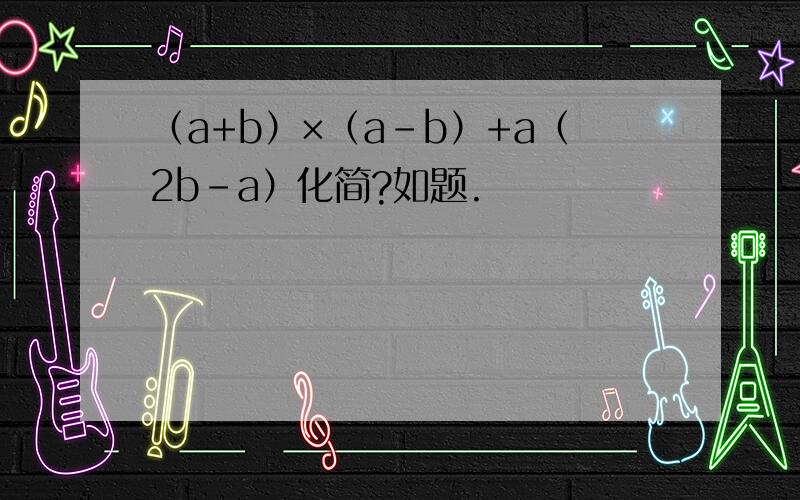 （a+b）×（a-b）+a（2b-a）化简?如题.