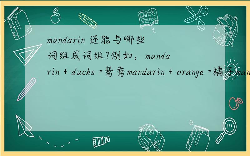 mandarin 还能与哪些词组成词组?例如：mandarin + ducks =鸳鸯mandarin + orange =橘子mandarin + peel =橘子皮请问还有更多吗?请把你知道的写出来,