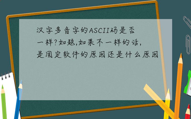 汉字多音字的ASCII码是否一样?如题,如果不一样的话,是固定软件的原因还是什么原因
