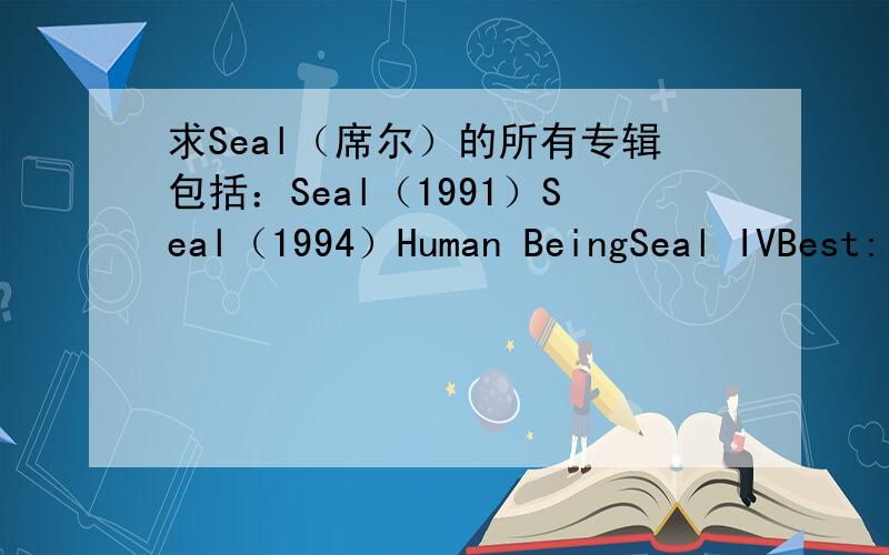 求Seal（席尔）的所有专辑包括：Seal（1991）Seal（1994）Human BeingSeal IVBest: 1991-2004System Soul 6: Commitment 共八张发到that_mushroom@yahoo.com.cn音质至少192以上吧收到好的话会加分~先谢谢~
