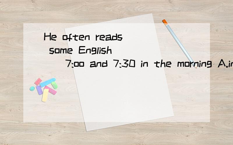 He often reads some English __7:oo and 7:30 in the morning A.in B.from C.between D.during内个啥,请回答后再解释下原因,就是语法之类的,感激不尽.