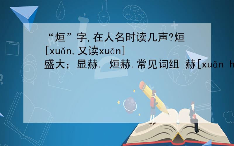 “烜”字,在人名时读几声?烜[xuǎn,又读xuān] 盛大；显赫. 烜赫.常见词组 赫[xuǎn hè] 形容名声极大,声势显赫. 这个字在人名字里读几声?
