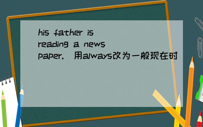 his father is reading a newspaper.(用always改为一般现在时）