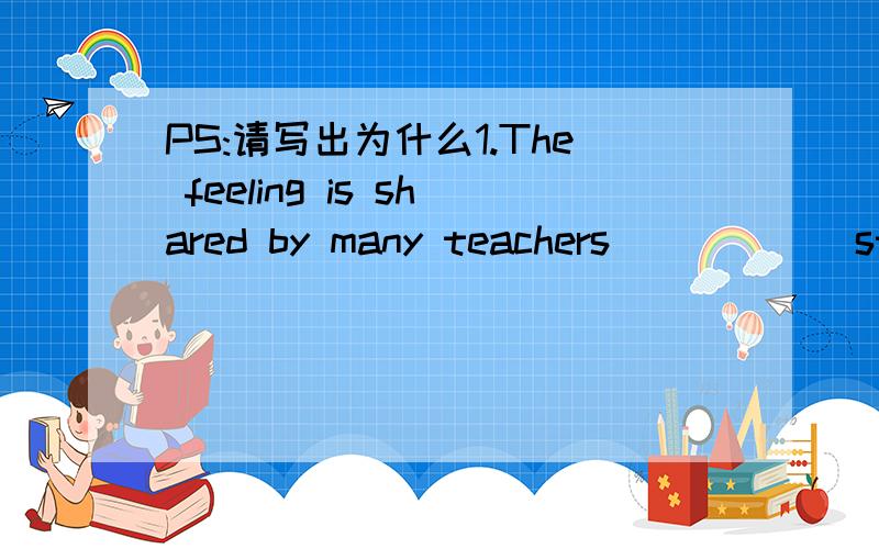 PS:请写出为什么1.The feeling is shared by many teachers _____ students can become independent learners.A.who B.that C.why D.how2.Much to the couple's comfort,their income is now double _____ it was five years ago.A.that B.than C.which D.what