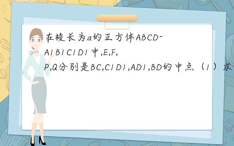 在棱长为a的正方体ABCD-A1B1C1D1中,E,F,P,Q分别是BC,C1D1,AD1,BD的中点（1）求证：PQ平行平面DCC1D1 （2）求PQ与BC1所成的角（3）求证：：EF平行平面BB1D1D
