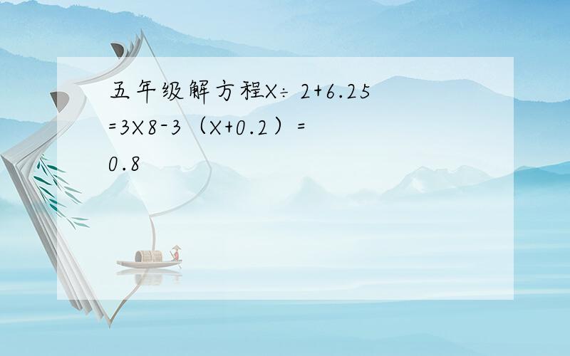 五年级解方程X÷2+6.25=3X8-3（X+0.2）=0.8