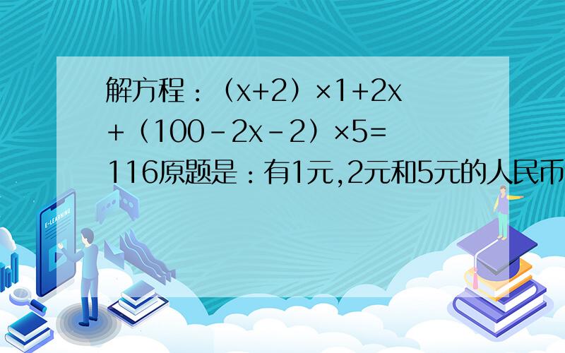 解方程：（x+2）×1+2x+（100-2x-2）×5=116原题是：有1元,2元和5元的人民币共50张,共计116元,其中1元的比2元的多2张,问三种人民币各多少张?我设的是2元有x张,则1元有x+2张,5元有100-2x-2张,是不是这