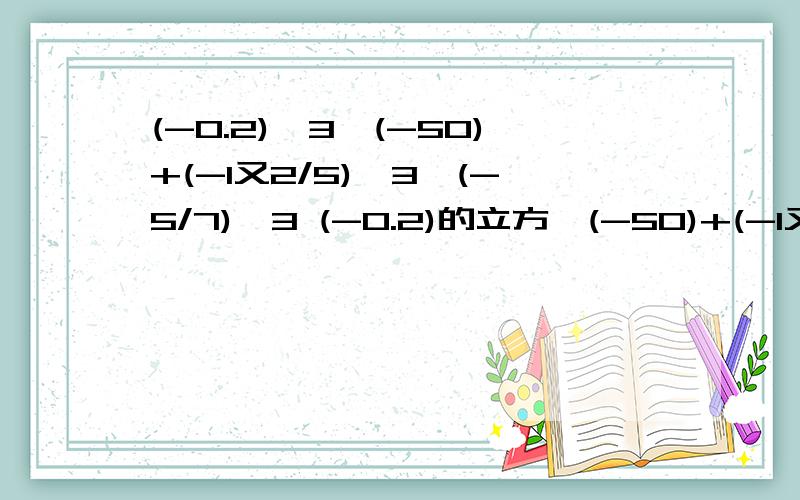 (-0.2)^3*(-50)+(-1又2/5)^3*(-5/7)^3 (-0.2)的立方*(-50)+(-1又2/5)的立方*(-5/7)的立方
