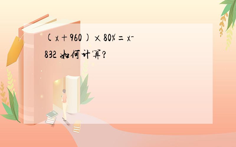 (x+960)×80%=x-832 如何计算?