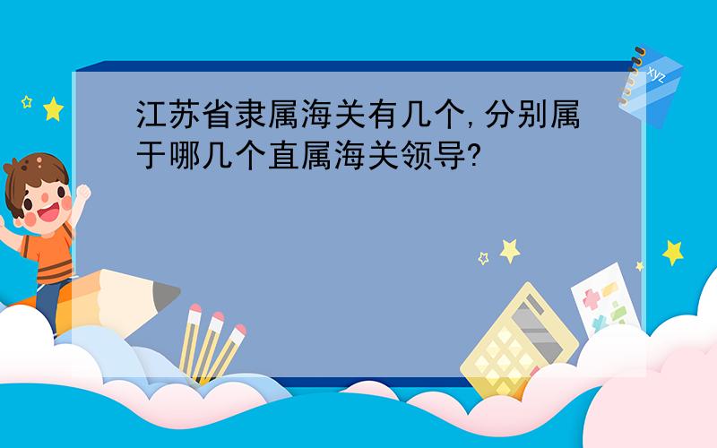 江苏省隶属海关有几个,分别属于哪几个直属海关领导?