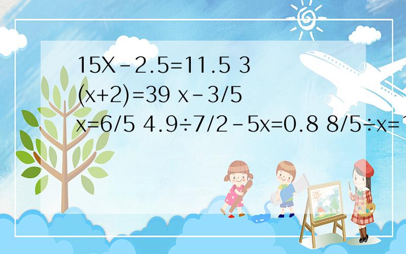 15X-2.5=11.5 3(x+2)=39 x-3/5x=6/5 4.9÷7/2-5x=0.8 8/5÷x=16 4x1.25-6x=3.2写完全对再加分15X-2.5=11.5 3(x+2)=39 x-3/5x=6/5 4.9÷7/2-5x=0.8 8/5÷x=16 4x1.25-6x=3.2 是方程啊