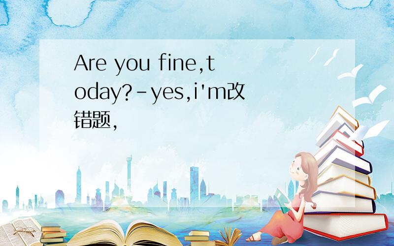 Are you fine,today?-yes,i'm改错题,