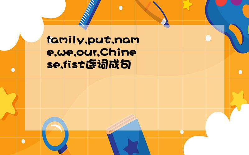 family,put,name,we,our,Chinese,fist连词成句