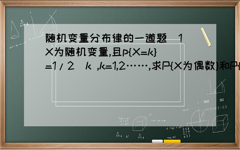 随机变量分布律的一道题(1)X为随机变量,且p{X=k}=1/2^k ,k=1,2……,求P{X为偶数}和P{X大于等于5}（2) ∑（1/4)^n=多少?具体怎么算的