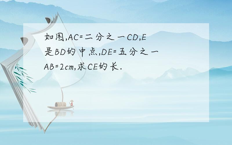 如图,AC=二分之一CD,E是BD的中点,DE=五分之一AB=2cm,求CE的长.