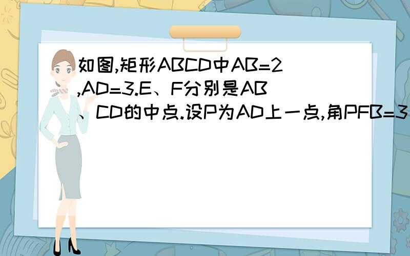 如图,矩形ABCD中AB=2,AD=3.E、F分别是AB、CD的中点.设P为AD上一点,角PFB=3角FBC,你能求出AP的长吗