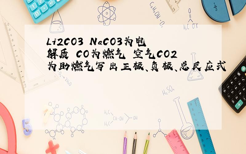 Li2CO3 NaCO3为电解质 CO为燃气 空气CO2为助燃气写出正极、负极、总反应式
