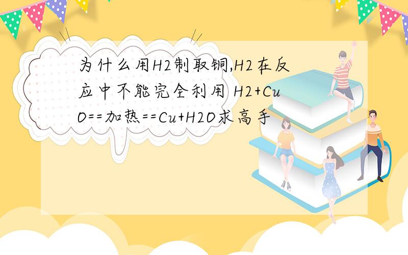 为什么用H2制取铜,H2在反应中不能完全利用 H2+CuO==加热==Cu+H2O求高手