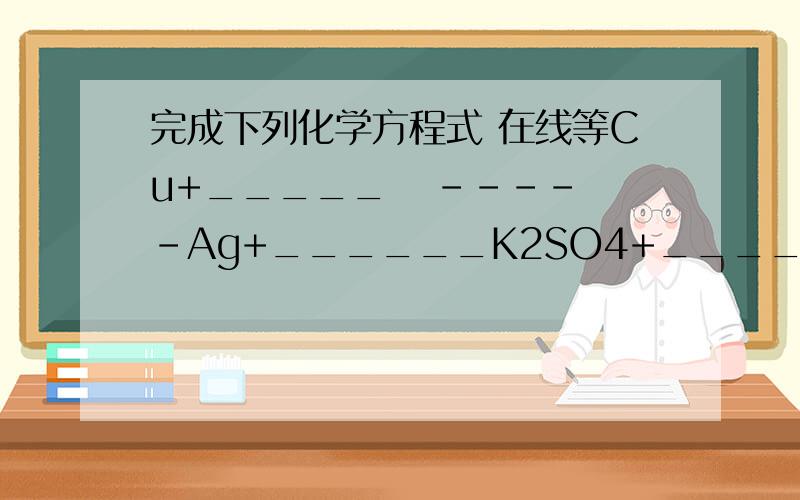 完成下列化学方程式 在线等Cu+_____   -----Ag+______K2SO4+______   ------2KCL+_______