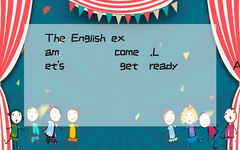 The English exam____(come).Let's____(get)ready____(AtoBfor)it.