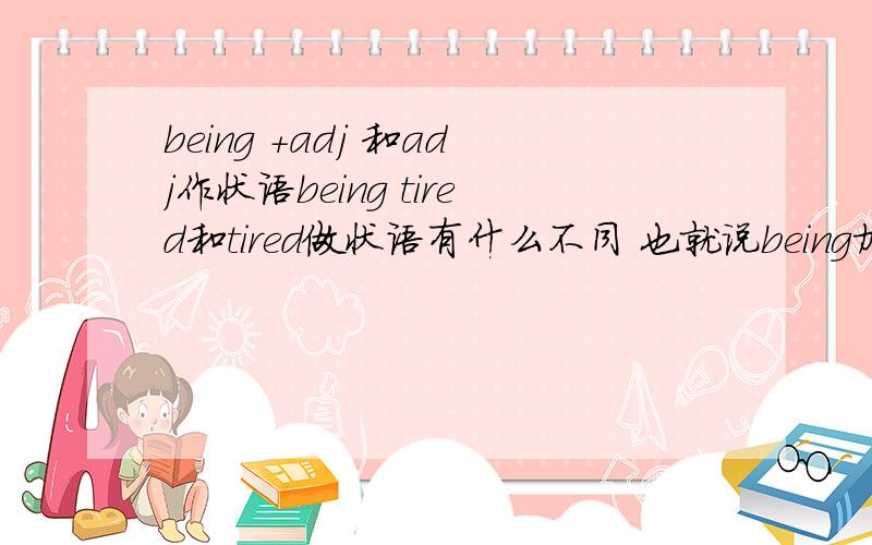 being +adj 和adj作状语being tired和tired做状语有什么不同 也就说being加形容词作状语,和直接用形容词作状语有什么不同.是being+adj形式只表原因吗?being tired,I don't want to go any moretired,i don't want to go