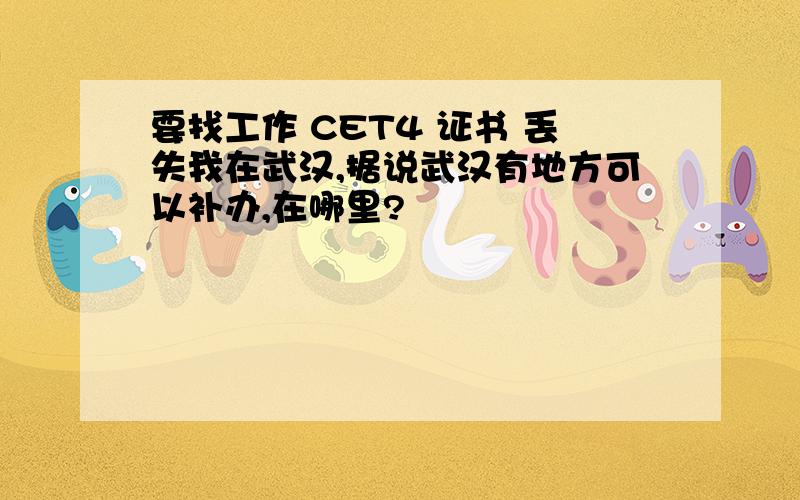 要找工作 CET4 证书 丢失我在武汉,据说武汉有地方可以补办,在哪里?