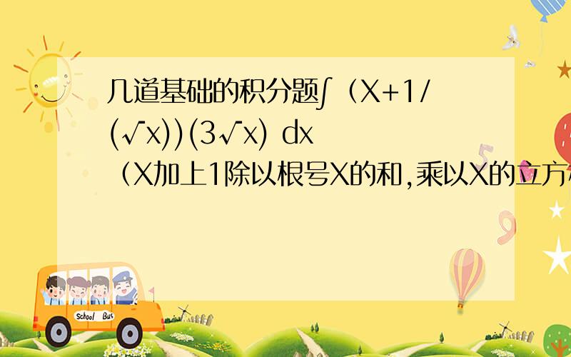 几道基础的积分题∫（X+1/(√x))(3√x) dx （X加上1除以根号X的和,乘以X的立方根）∫（5^（2x+2))/(5+5^(2x)) dx (5的2X+2次方除以5加上5的2X次方的和）∫X/(√（x+3)) dx (X除以根号下X+3的和）